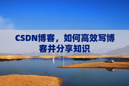 CSDN博客，如何高效写博客并分享知识